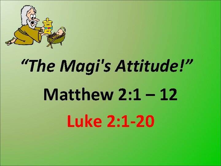 “The Magi's Attitude!” Matthew 2: 1 – 12 Luke 2: 1 -20 