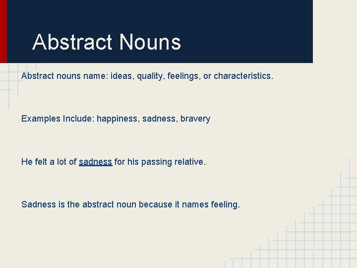 Abstract Nouns Abstract nouns name: ideas, quality, feelings, or characteristics. Examples Include: happiness, sadness,