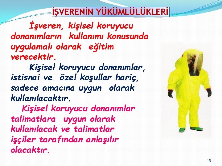 İŞVERENİN YÜKÜMLÜLÜKLERİ İşveren, kişisel koruyucu donanımların kullanımı konusunda uygulamalı olarak eğitim verecektir. Kişisel koruyucu İŞVERENİN YÜKÜMLÜLÜKLERİ İşveren, kişisel koruyucu donanımların kullanımı konusunda uygulamalı olarak eğitim verecektir. Kişisel koruyucu