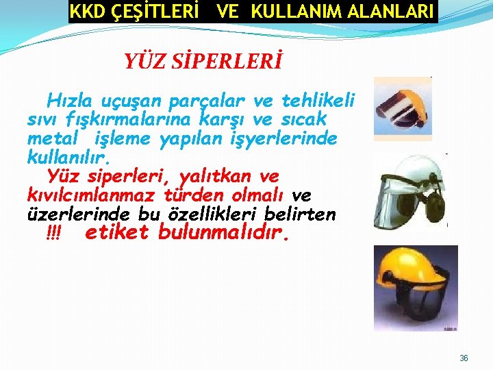 KKD ÇEŞİTLERİ VE KULLANIM ALANLARI YÜZ SİPERLERİ Hızla uçuşan parçalar ve tehlikeli sıvı fışkırmalarına