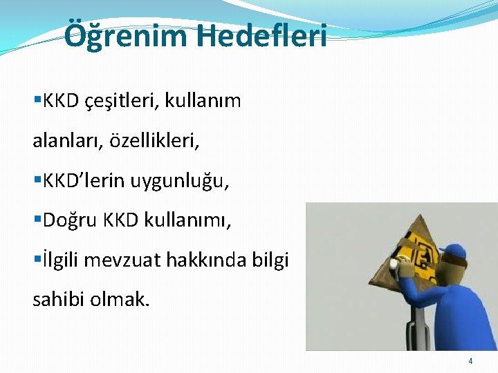 Öğrenim Hedefleri §KKD çeşitleri, kullanım alanları, özellikleri, §KKD’lerin uygunluğu, §Doğru KKD kullanımı, §İlgili mevzuat Öğrenim Hedefleri §KKD çeşitleri, kullanım alanları, özellikleri, §KKD’lerin uygunluğu, §Doğru KKD kullanımı, §İlgili mevzuat