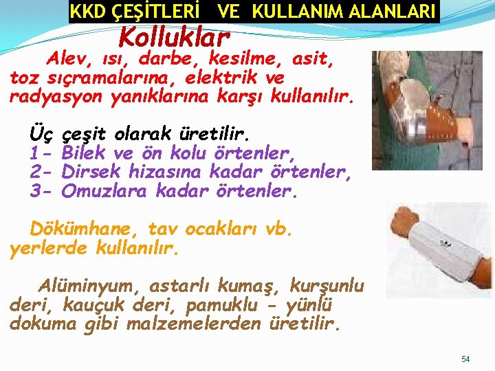 KKD ÇEŞİTLERİ VE KULLANIM ALANLARI Kolluklar Alev, ısı, darbe, kesilme, asit, toz sıçramalarına, elektrik KKD ÇEŞİTLERİ VE KULLANIM ALANLARI Kolluklar Alev, ısı, darbe, kesilme, asit, toz sıçramalarına, elektrik