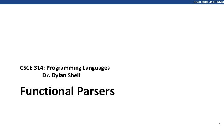 Shell CSCE 314 TAMU CSCE 314: Programming Languages Dr. Dylan Shell Functional Parsers 1