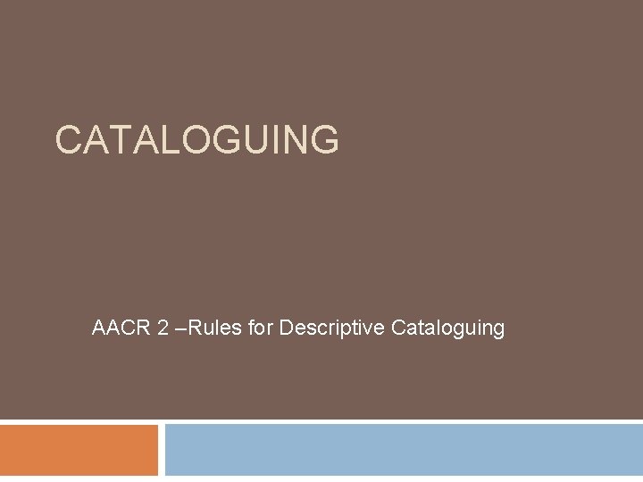 CATALOGUING AACR 2 –Rules for Descriptive Cataloguing 
