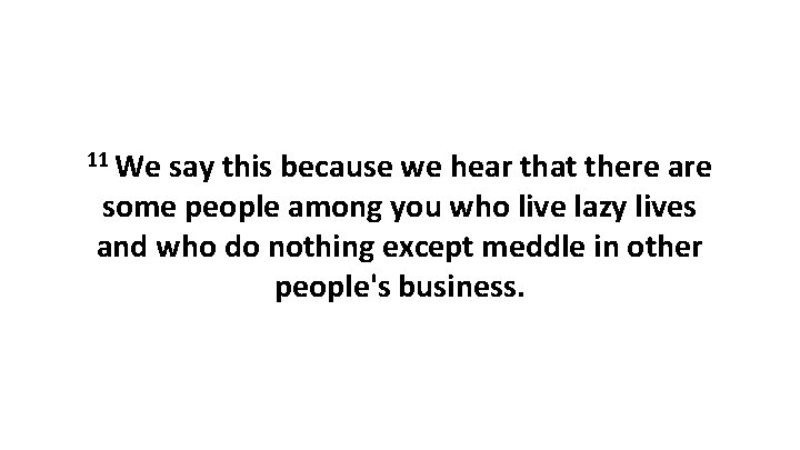 11 We say this because we hear that there are some people among you