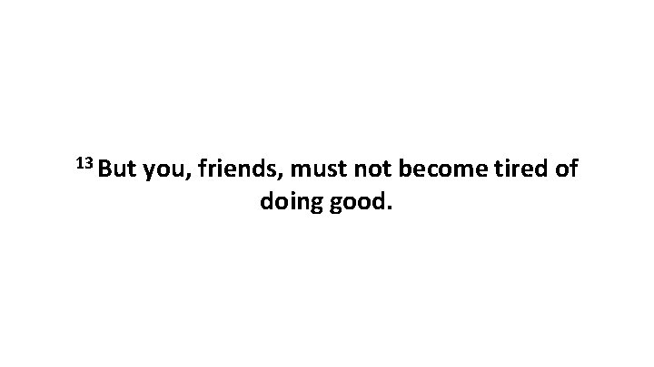 13 But you, friends, must not become tired of doing good. 