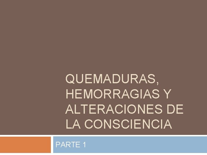 QUEMADURAS, HEMORRAGIAS Y ALTERACIONES DE LA CONSCIENCIA PARTE 1 