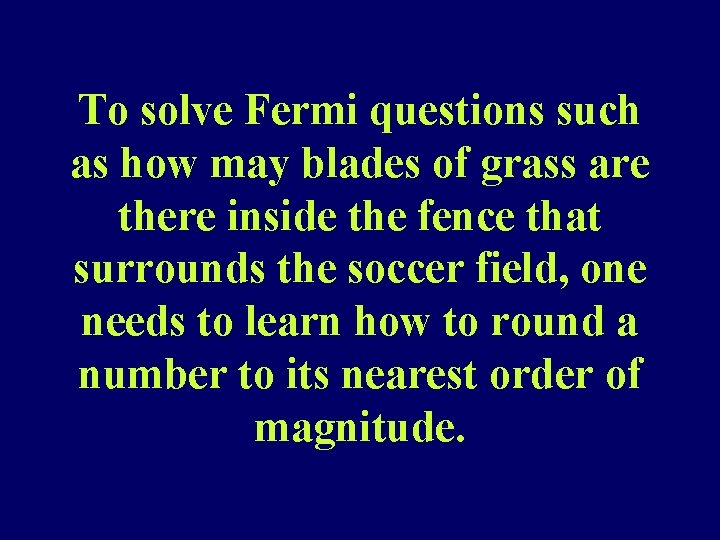 To solve Fermi questions such as how may blades of grass are there inside