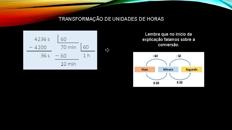 TRANSFORMAÇÃO DE UNIDADES DE HORAS ⇨ Lembra que no início da explicação falamos sobre