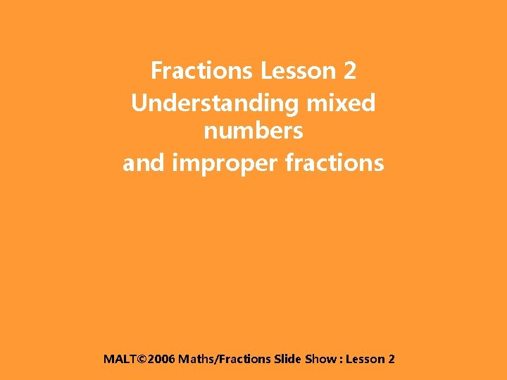 Fractions Lesson 2 Understanding mixed numbers and improper fractions MALT© 2006 Maths/Fractions Slide Show