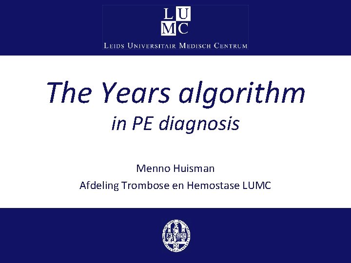 The Years algorithm in PE diagnosis Menno Huisman Afdeling Trombose en Hemostase LUMC 