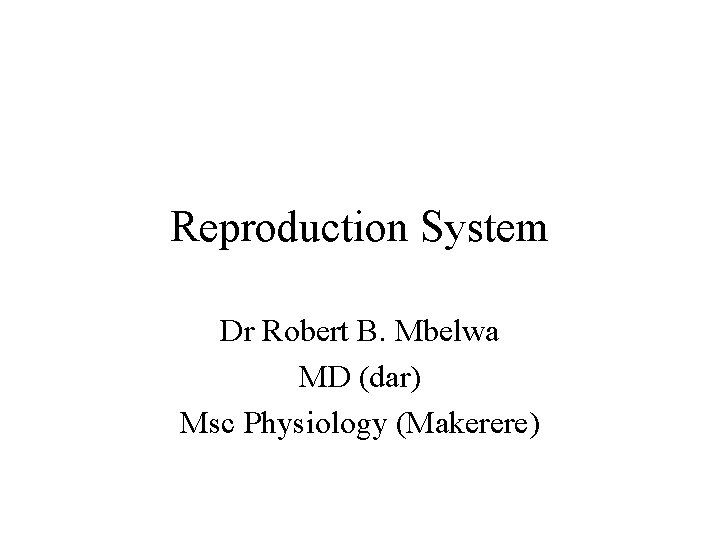 Reproduction System Dr Robert B. Mbelwa MD (dar) Msc Physiology (Makerere) 