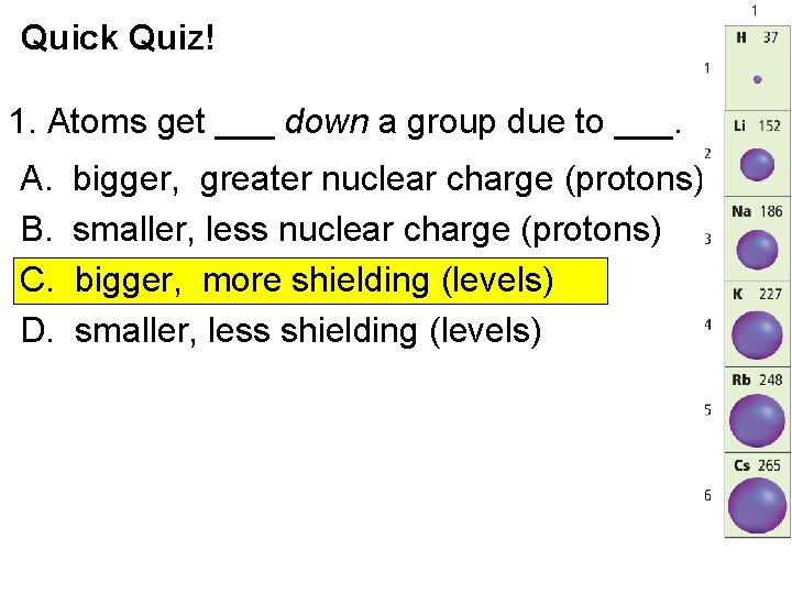 Quick Quiz! 1. Atoms get ___ down a group due to ___. A. B.