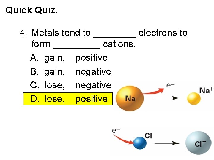 Quick Quiz. 4. Metals tend to ____ electrons to form _____ cations. A. gain,