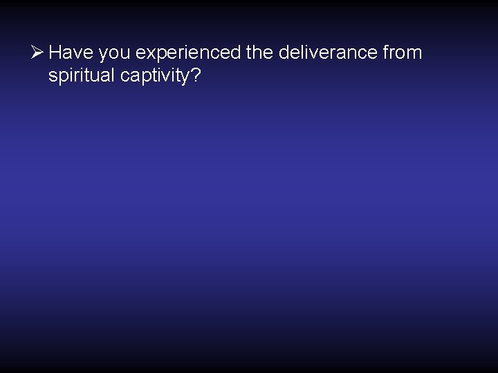 Ø Have you experienced the deliverance from spiritual captivity? 