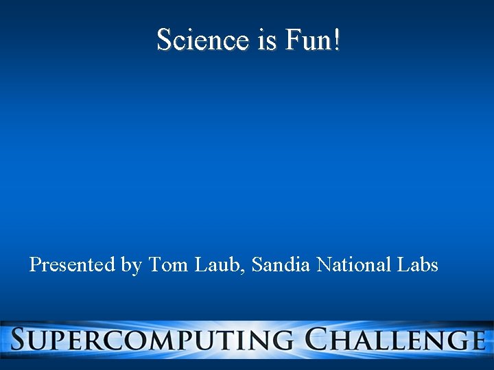 Science is Fun! Presented by Tom Laub, Sandia National Labs 