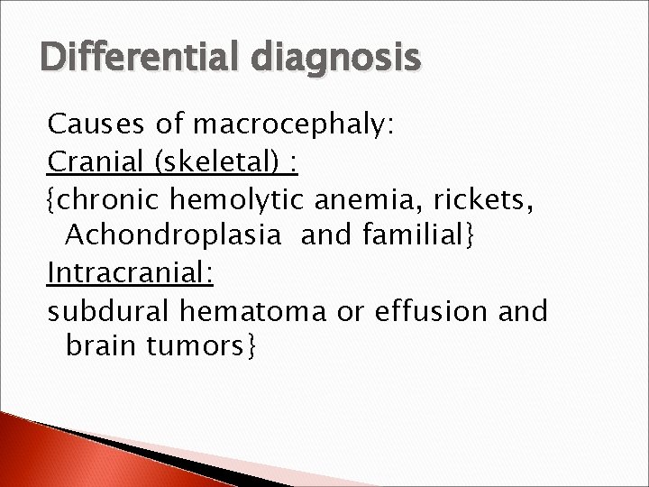 Differential diagnosis Causes of macrocephaly: Cranial (skeletal) : {chronic hemolytic anemia, rickets, Achondroplasia and