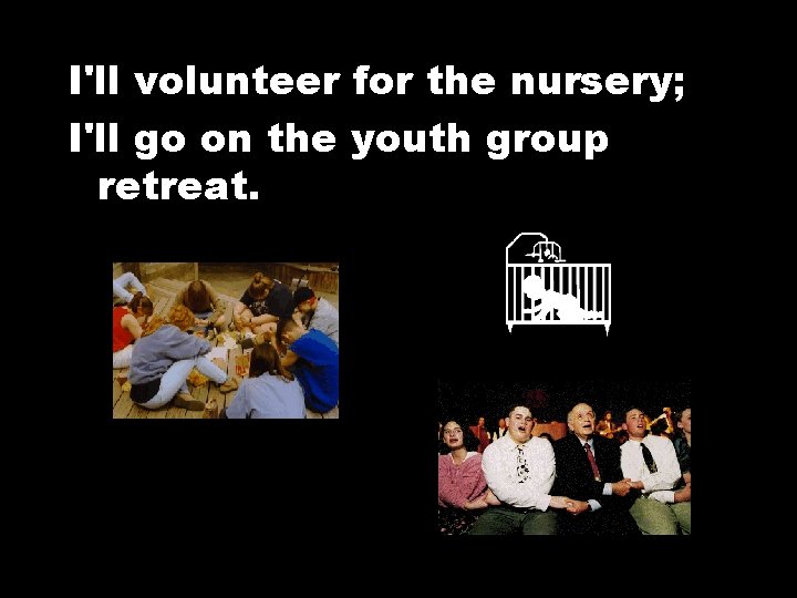 I'll volunteer for the nursery; I'll go on the youth group retreat. 