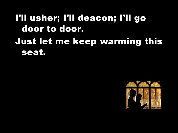 I'll usher; I'll deacon; I'll go door to door. Just let me keep warming