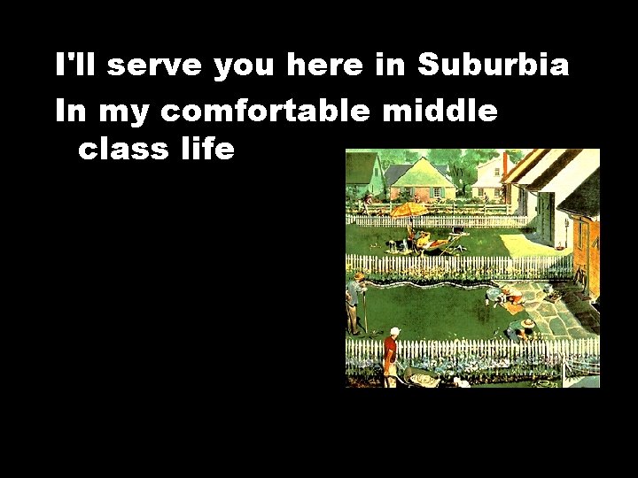 I'll serve you here in Suburbia In my comfortable middle class life 