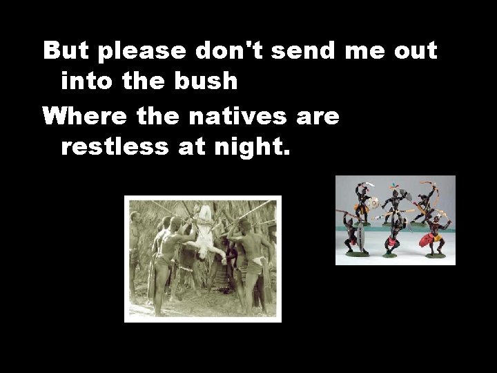 But please don't send me out into the bush Where the natives are restless