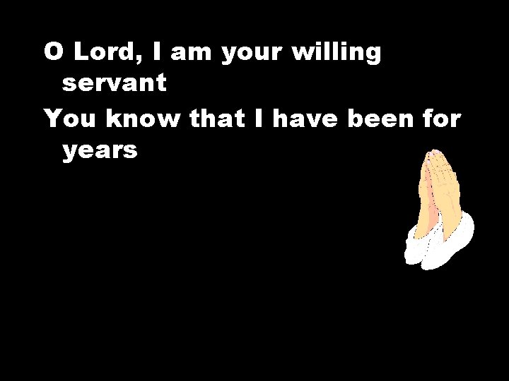 O Lord, I am your willing servant You know that I have been for