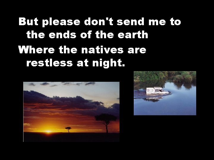 But please don't send me to the ends of the earth Where the natives