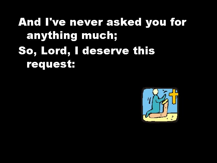 And I've never asked you for anything much; So, Lord, I deserve this request: