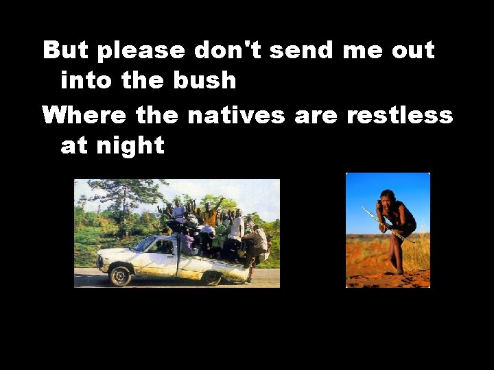 But please don't send me out into the bush Where the natives are restless