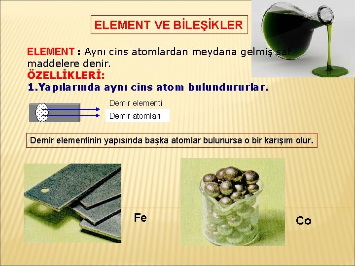 ELEMENT VE BİLEŞİKLER ELEMENT : Aynı cins atomlardan meydana gelmiş saf maddelere denir. ÖZELLİKLERİ: