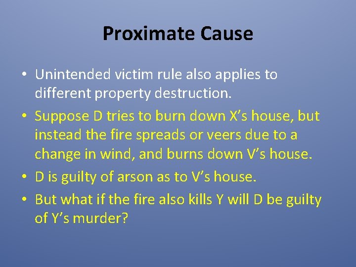 Proximate Cause • Unintended victim rule also applies to different property destruction. • Suppose