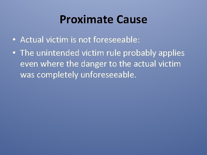 Proximate Cause • Actual victim is not foreseeable: • The unintended victim rule probably