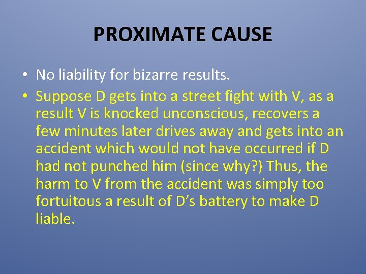 PROXIMATE CAUSE • No liability for bizarre results. • Suppose D gets into a