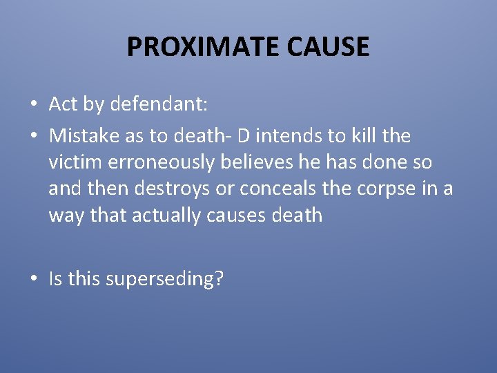 PROXIMATE CAUSE • Act by defendant: • Mistake as to death- D intends to