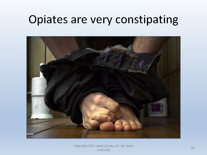 Opiates are very constipating Copyright 2016 Janet Lintala, DC All rights reserved. 55 