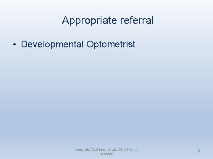 Appropriate referral • Developmental Optometrist Copyright 2016 Janet Lintala, DC All rights reserved. 97