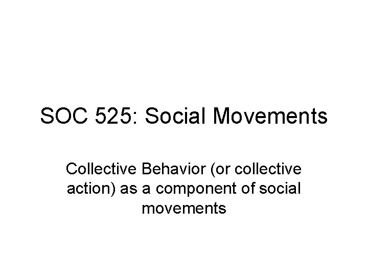 SOC 525: Social Movements Collective Behavior (or collective action) as a component of social