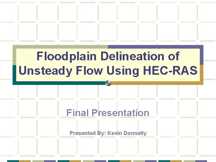 Floodplain Delineation of Unsteady Flow Using HEC-RAS Final Presentation Presented By: Kevin Donnelly 