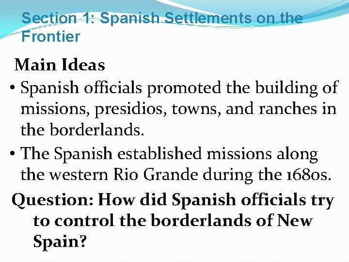 Section 1: Spanish Settlements on the Frontier Main Ideas • Spanish officials promoted the