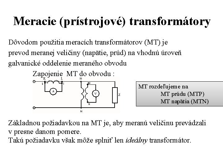 Meracie (prístrojové) transformátory Dôvodom použitia meracích transformátorov (MT) je prevod meranej veličiny (napätie, prúd) Meracie (prístrojové) transformátory Dôvodom použitia meracích transformátorov (MT) je prevod meranej veličiny (napätie, prúd)