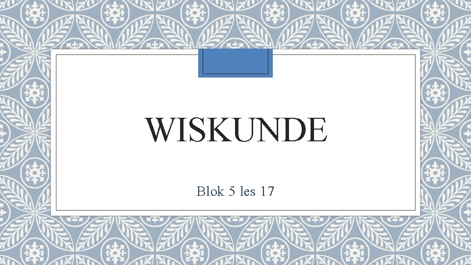 WISKUNDE Blok 5 les 17 