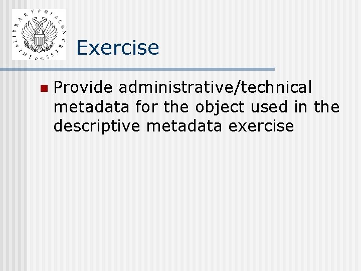 Exercise n Provide administrative/technical metadata for the object used in the descriptive metadata exercise Exercise n Provide administrative/technical metadata for the object used in the descriptive metadata exercise
