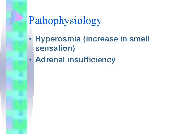 Pathophysiology • Hyperosmia (increase in smell sensation) • Adrenal insufficiency 