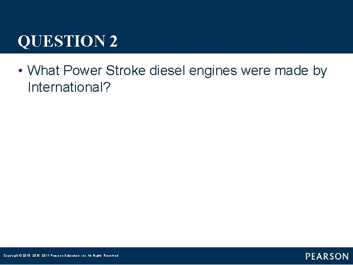 QUESTION 2 • What Power Stroke diesel engines were made by International? Copyright ©