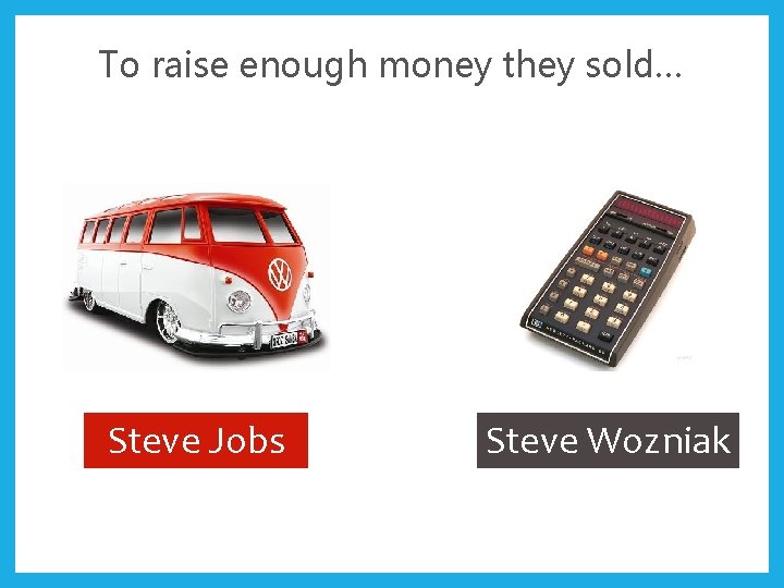 To raise enough money they sold… Steve Jobs Steve Wozniak 