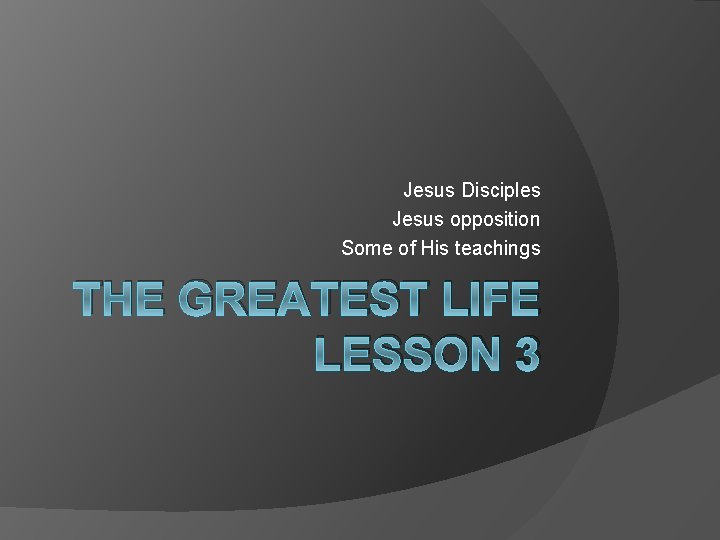 Jesus Disciples Jesus opposition Some of His teachings THE GREATEST LIFE LESSON 3 