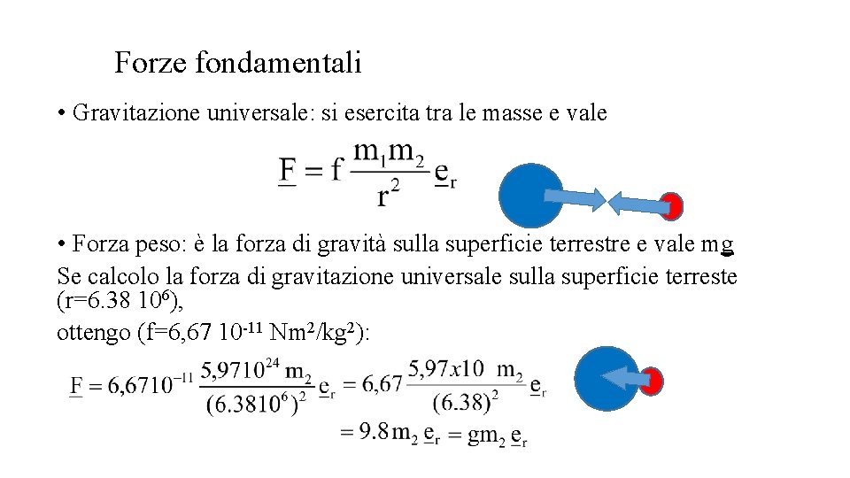 Forze fondamentali • Gravitazione universale: si esercita tra le masse e vale • Forza Forze fondamentali • Gravitazione universale: si esercita tra le masse e vale • Forza