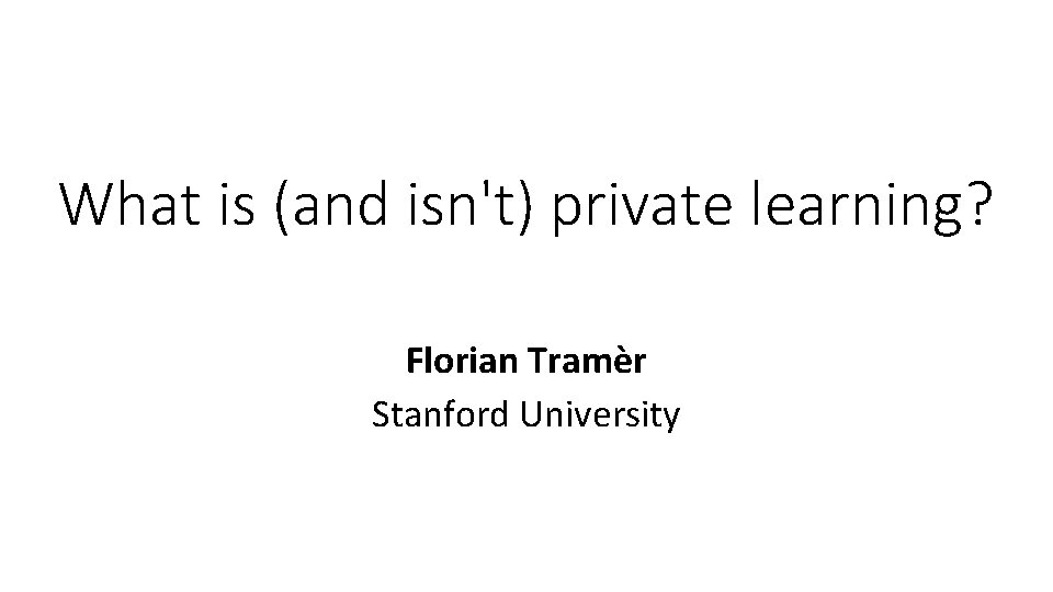 What is (and isn't) private learning? Florian Tramèr Stanford University 