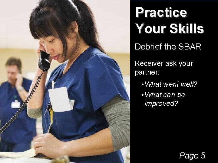 Practice Your Skills Debrief the SBAR Receiver ask your partner: • What went well?