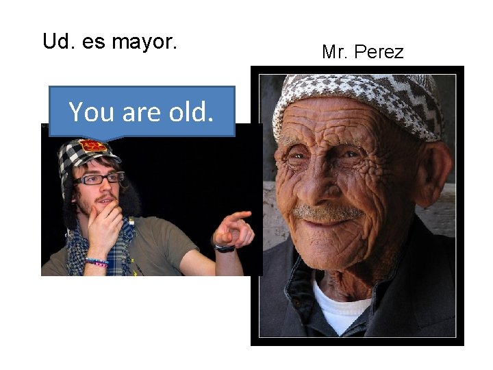 Ud. es mayor. You are old. Mr. Perez 